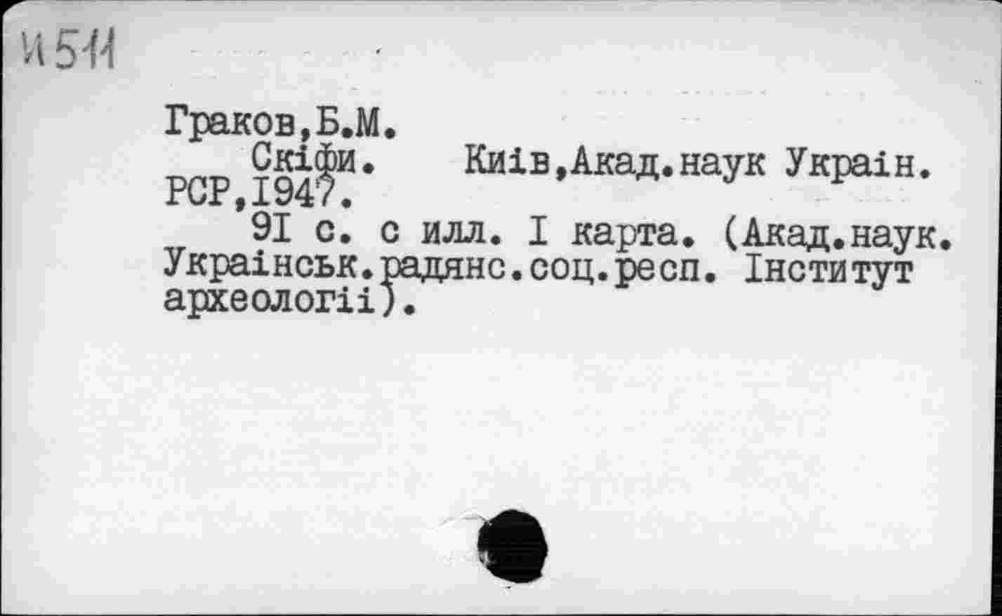 ﻿и М
Граков, Б.М.
PGP І94?И*	Київ,Акад.наук Украін.
91 с. о илл. I карта. (Акад.наук. Украінськ.радянс.соц.респ. Інститут археології).